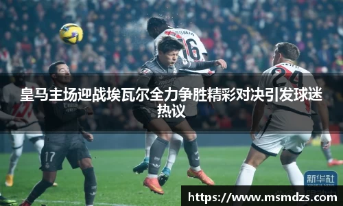 皇马主场迎战埃瓦尔全力争胜精彩对决引发球迷热议